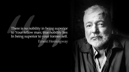 There is nothing noble in being superior to your fellow man; true nobility is being superior to your former self.” – Ernest Hemingway