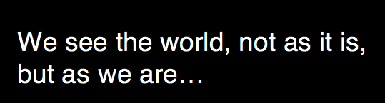 We see the world not as it is but as we are